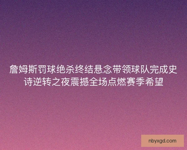 詹姆斯罚球绝杀终结悬念带领球队完成史诗逆转之夜震撼全场点燃赛季希望