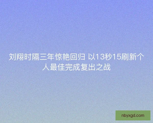 刘翔时隔三年惊艳回归 以13秒15刷新个人最佳完成复出之战