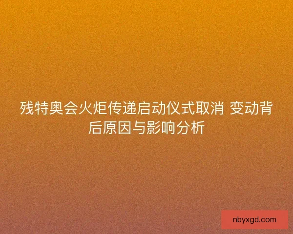 残特奥会火炬传递启动仪式取消 变动背后原因与影响分析