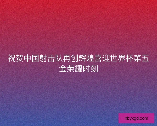 祝贺中国射击队再创辉煌喜迎世界杯第五金荣耀时刻