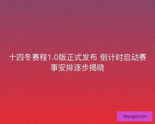 十四冬赛程1.0版正式发布 倒计时启动赛事安排逐步揭晓
