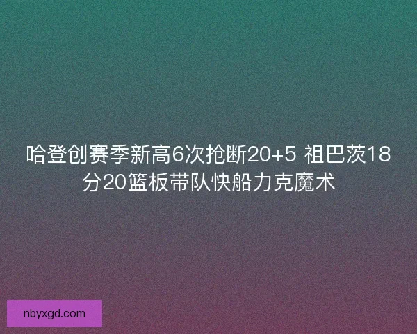哈登创赛季新高6次抢断20+5 祖巴茨18分20篮板带队快船力克魔术